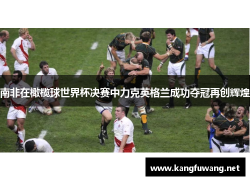 南非在橄榄球世界杯决赛中力克英格兰成功夺冠再创辉煌