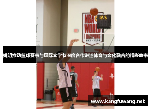 姚明推动篮球赛事与国际文学节深度合作讲述体育与文化融合的精彩故事