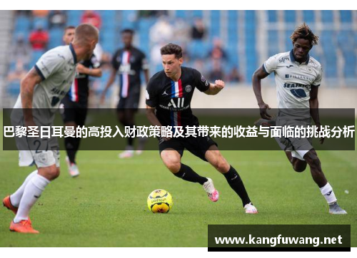 巴黎圣日耳曼的高投入财政策略及其带来的收益与面临的挑战分析