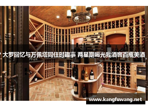 大罗回忆与万佩塔同住时趣事 两星期喝光我酒窖百瓶美酒