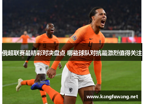 俄超联赛最精彩对决盘点 哪些球队对抗最激烈值得关注