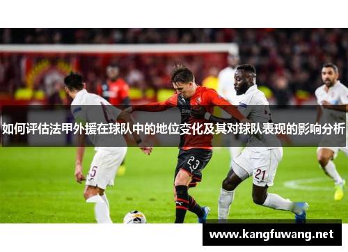 如何评估法甲外援在球队中的地位变化及其对球队表现的影响分析