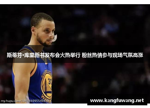 斯蒂芬·库里新书发布会火热举行 粉丝热情参与现场气氛高涨