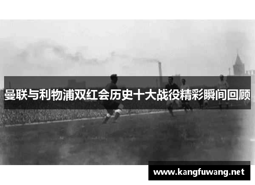 曼联与利物浦双红会历史十大战役精彩瞬间回顾