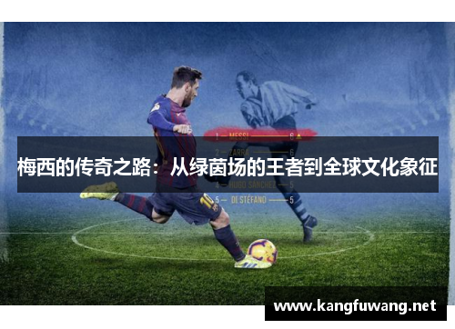 梅西的传奇之路：从绿茵场的王者到全球文化象征