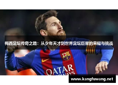 梅西足坛传奇之路：从少年天才到世界足坛巨星的荣耀与挑战