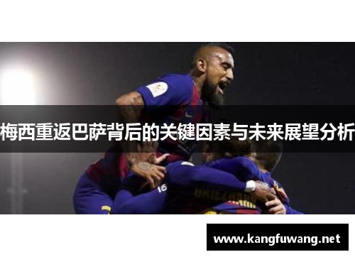 梅西重返巴萨背后的关键因素与未来展望分析