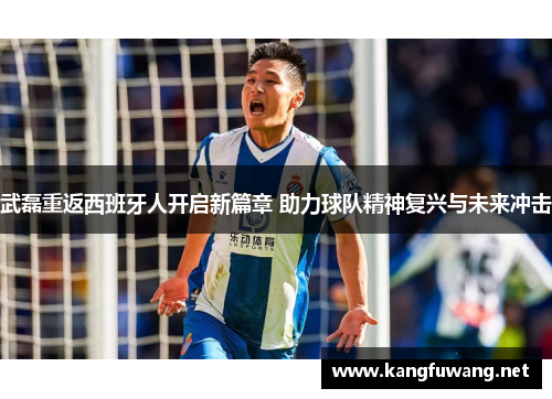 武磊重返西班牙人开启新篇章 助力球队精神复兴与未来冲击