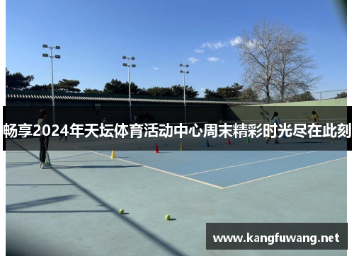 畅享2024年天坛体育活动中心周末精彩时光尽在此刻