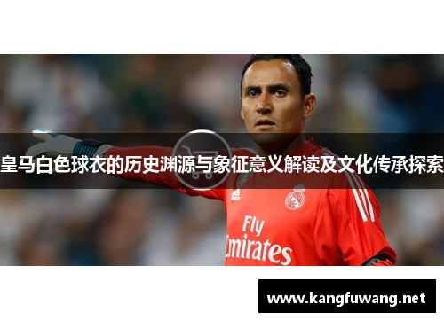 皇马白色球衣的历史渊源与象征意义解读及文化传承探索