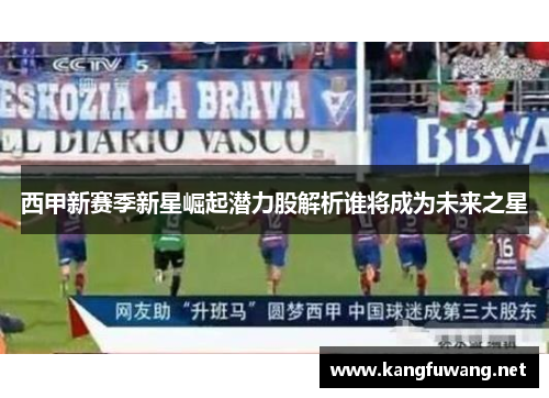 西甲新赛季新星崛起潜力股解析谁将成为未来之星 西甲新赛季新星崛起潜力股解析谁将成为未来之星
