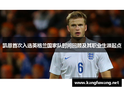 凯恩首次入选英格兰国家队时间回顾及其职业生涯起点