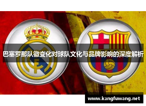 巴塞罗那队徽变化对球队文化与品牌影响的深度解析 巴塞罗那队徽变化对球队文化与品牌影响的深度解析