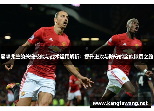 曼联弗兰的关键技能与战术运用解析:提升进攻与防守的全能球员之路 曼联弗兰的关键技能与战术运用解析:提升进攻与防守的全能球员之路