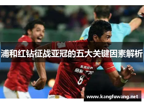浦和红钻征战亚冠的五大关键因素解析 浦和红钻征战亚冠的五大关键因素解析